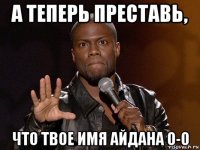 а теперь преставь, что твое имя айдана о-о