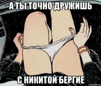 а ты точно дружишь с никитой бергие