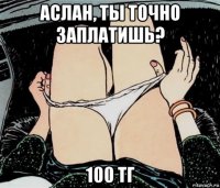 аслан, ты точно заплатишь? 100 тг