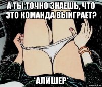 а ты точно знаешь, что это команда выиграет? *алишер*