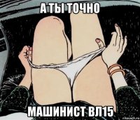 а ты точно машинист вл15