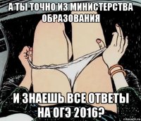 а ты точно из министерства образования и знаешь все ответы на огэ 2016?