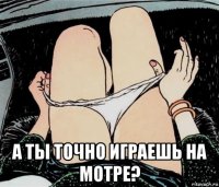  а ты точно играешь на мотре?