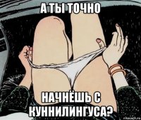 а ты точно начнёшь с куннилингуса?