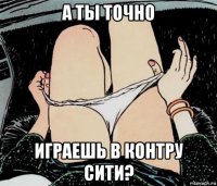 а ты точно играешь в контру сити?