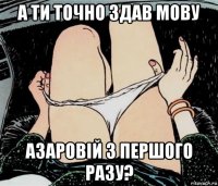 а ти точно здав мову азаровій з першого разу?