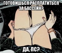 готовишься расплатиться за бассейн? да, пс?