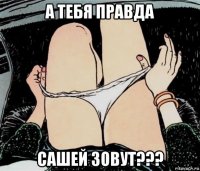 а тебя правда сашей зовут???