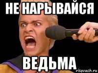 не нарывайся ведьма