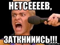 нетсеееев, заткнииись!!!