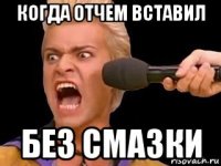 когда отчем вставил без смазки