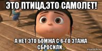 это птица,это самолет! а нет это бомжа с 6-го этажа сбросили...