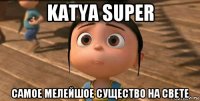 katya super самое мелейшое существо на свете