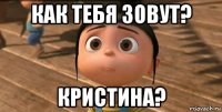 как тебя зовут? кристина?