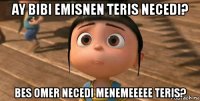 ay bibi emisnen teris necedi? bes omer necedi menemeeeee teris?