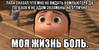 папа сказал что мне не видать компьютера до того как я не здам экзамены на отлично моя жизнь боль.