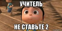 учитель не ставьте 2