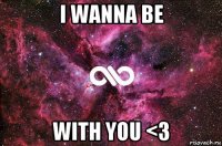 i wanna be with you <3