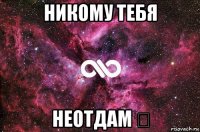 никому тебя неотдам ♡