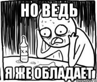 но ведь я же обладает