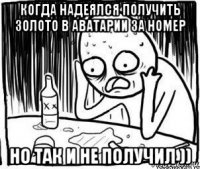 когда надеялся получить золото в аватарии за номер но так и не получил ))