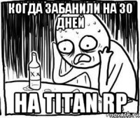 когда забанили на 30 дней на titan rp