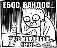 ебос, бандос... ебать мои лысыи череп...