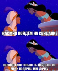 жасмин пойдём на свидание хорошо если только ты пойдёшь ко мне и подариш мне дочку