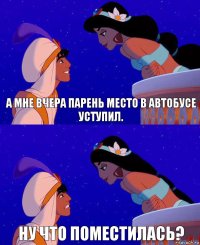 А мне вчера парень место в автобусе уступил. Ну что поместилась?