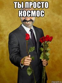 ты просто космос 