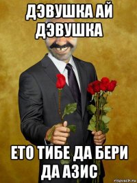 дэвушка ай дэвушка ето тибе да бери да азис