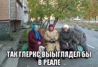  так глеркс выыглядел бы в реале