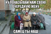 ну показывай нам свою очередную жену самец ты наш