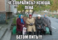 че собрались? ксюша, лена бегом пить!!!