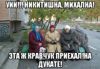 уии!!! никитишна, михална! эта ж кравчук приехал!на дукате!