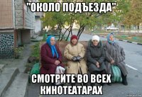 "около подъезда" смотрите во всех кинотеатарах