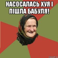 насосалась хуя і пішла бабуля! 