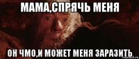 мама,спрячь меня он чмо,и может меня заразить