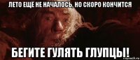 лето ещё не началось, но скоро кончится бегите гулять глупцы!