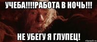 учеба!!!!работа в ночь!!! не убегу я глупец!