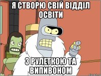 я створю свій відділ освіти з рулеткою та випивоном