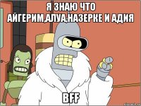 я знаю что айгерим,алуа,назерке и адия bff