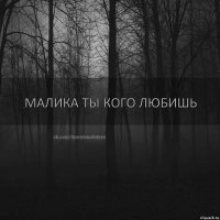 Малика ты кого любишь