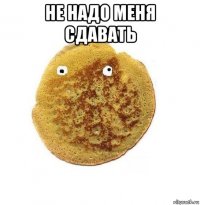 не надо меня сдавать 