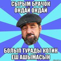 сырым брачок ондай ондай болып турады котин еш ашымасын