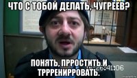 что с тобой делать, чугреев? понять, прростить и тррренирровать.