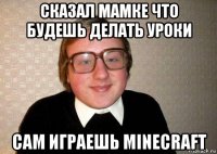 сказал мамке что будешь делать уроки сам играешь minecraft