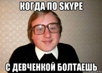 когда по skype с девченкой болтаешь