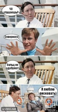 Чё слушаешь? Северного! Зальц не одобряет! Я люблю рисковать!