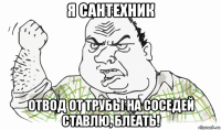 я сантехник отвод от трубы на соседей ставлю, блеать!